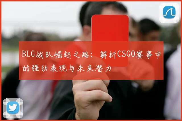 BLG战队崛起之路：解析CSGO赛事中的强劲表现与未来潜力