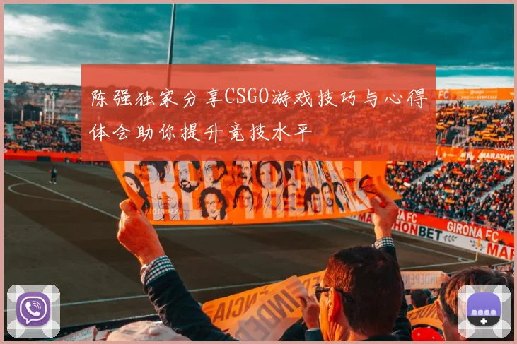 陈强独家分享CSGO游戏技巧与心得体会助你提升竞技水平