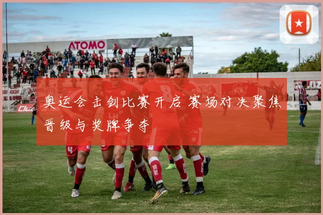 奥运会击剑比赛开启 赛场对决聚焦晋级与奖牌争夺