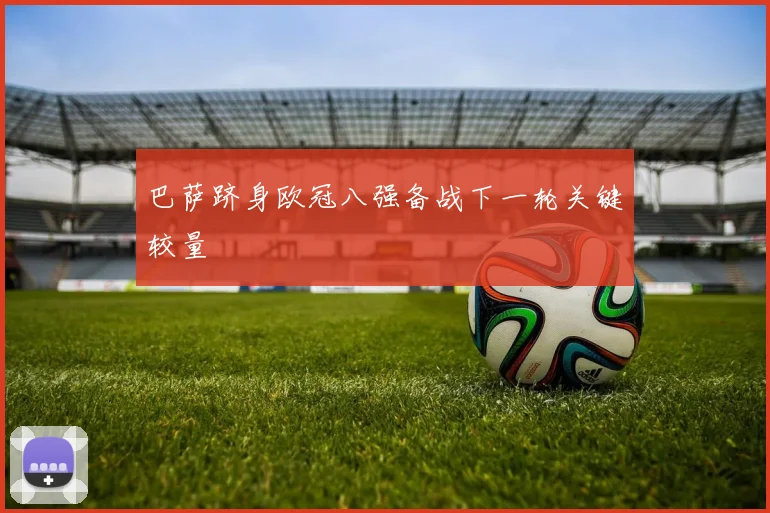 巴萨跻身欧冠八强备战下一轮关键较量