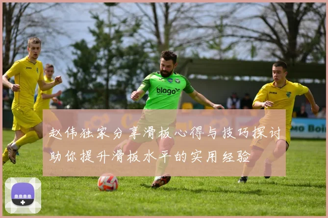 赵伟独家分享滑板心得与技巧探讨助你提升滑板水平的实用经验