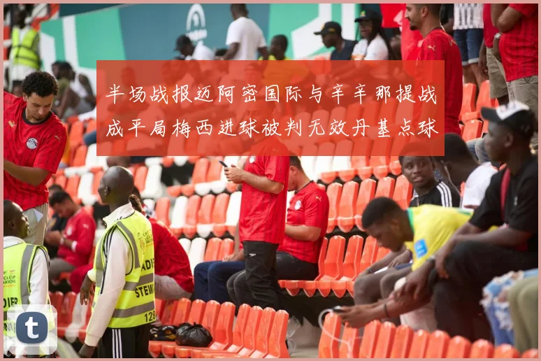 半场战报迈阿密国际与辛辛那提战成平局梅西进球被判无效丹基点球扳平比分