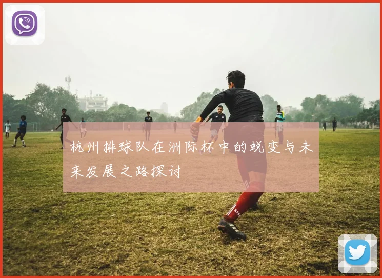 杭州排球队在洲际杯中的蜕变与未来发展之路探讨