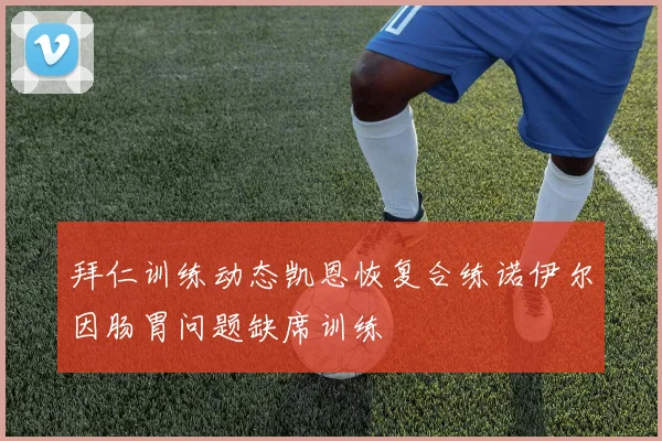 拜仁训练动态凯恩恢复合练诺伊尔因肠胃问题缺席训练