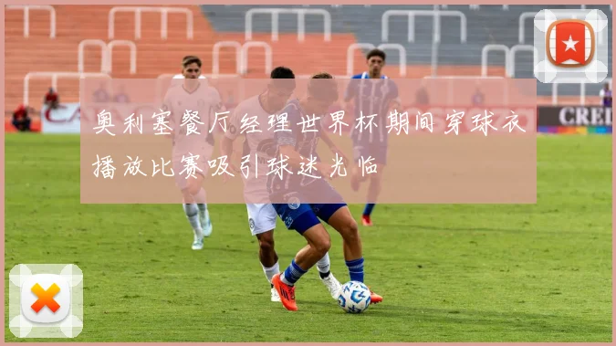 奥利塞餐厅经理世界杯期间穿球衣播放比赛吸引球迷光临