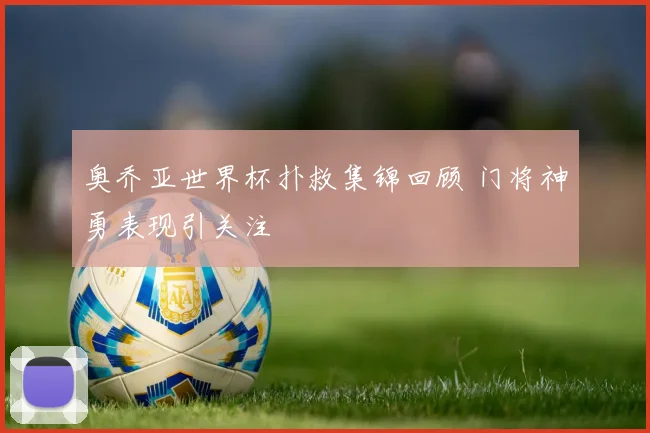 奥乔亚世界杯扑救集锦回顾 门将神勇表现引关注