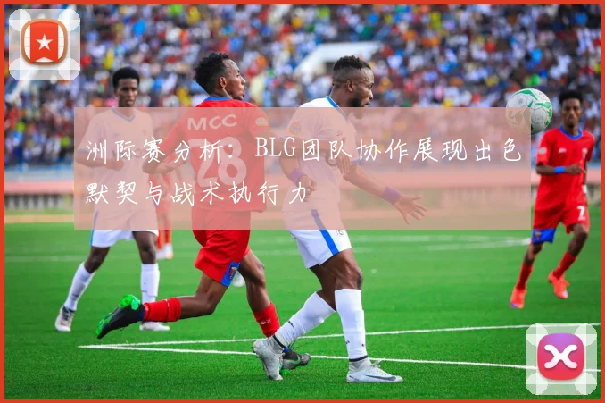 洲际赛分析：BLG团队协作展现出色默契与战术执行力
