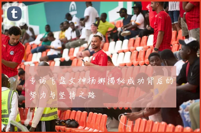 专访飞盘女神杨娜揭秘成功背后的努力与坚持之路