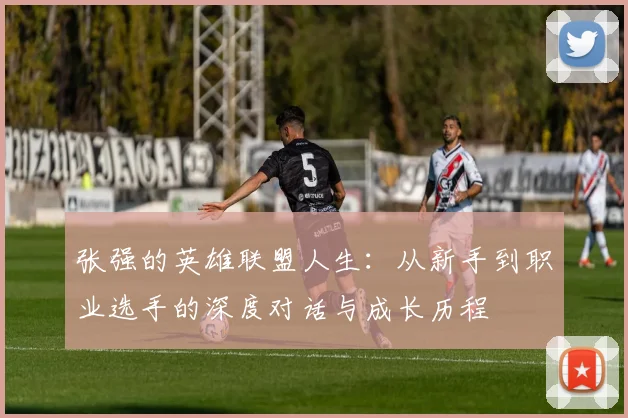 张强的英雄联盟人生：从新手到职业选手的深度对话与成长历程
