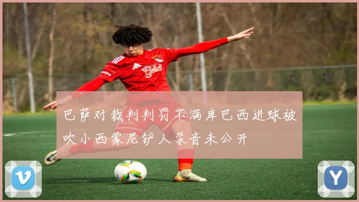 巴萨对裁判判罚不满库巴西进球被吹小西蒙尼铲人录音未公开