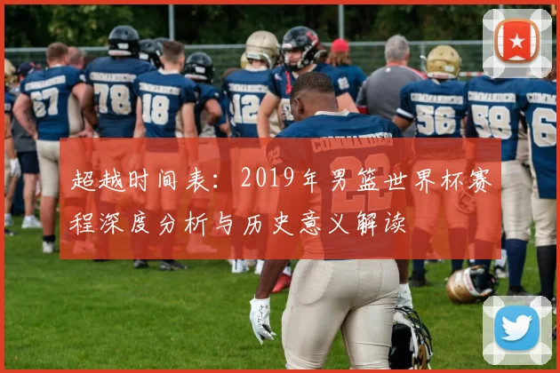 超越时间表：2019年男篮世界杯赛程深度分析与历史意义解读